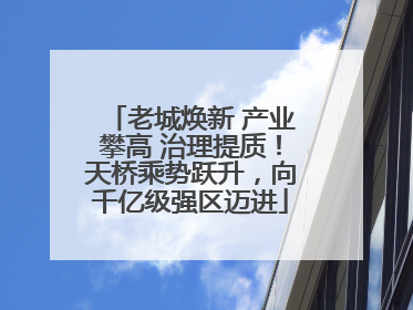 老城焕新 产业攀高 治理提质！天桥乘势跃升，向千亿级强区迈进