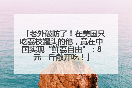 老外破防了！在美国只吃荔枝罐头的他，竟在中国实现“鲜荔自由”：8元一斤敞开吃！