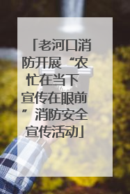 老河口消防开展“农忙在当下 宣传在眼前”消防安全宣传活动
