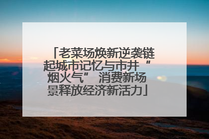 老菜场焕新逆袭链起城市记忆与市井“烟火气” 消费新场景释放经济新活力