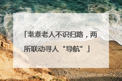 耄耋老人不识归路，两所联动寻人“导航”