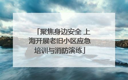 聚焦身边安全 上海开展老旧小区应急培训与消防演练