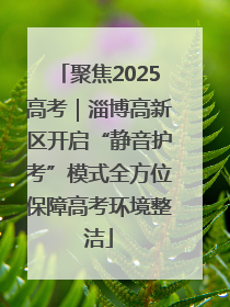 聚焦2025高考｜淄博高新区开启“静音护考”模式全方位保障高考环境整洁
