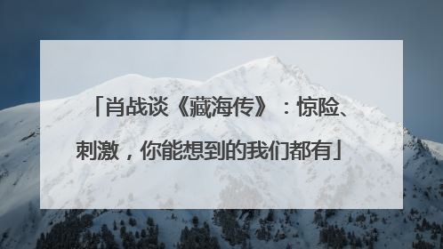 肖战谈《藏海传》：惊险、刺激，你能想到的我们都有