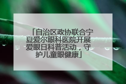 自治区政协联合宁夏爱尔眼科医院开展爱眼日科普活动，守护儿童眼健康