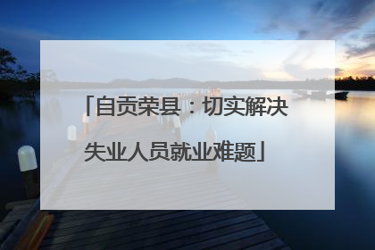 自贡荣县：切实解决失业人员就业难题
