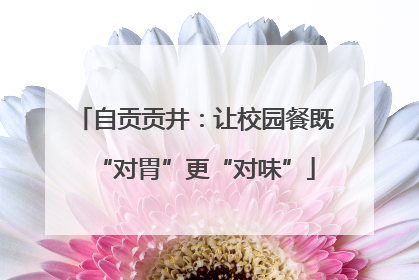自贡贡井：让校园餐既“对胃”更“对味”