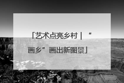 艺术点亮乡村｜“画乡”画出新图景