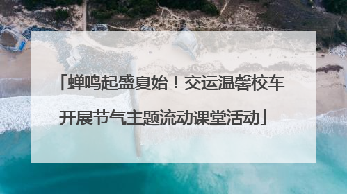 蝉鸣起盛夏始！交运温馨校车开展节气主题流动课堂活动