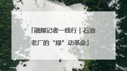 融媒记者一线行｜石油老厂的“绿”动革命