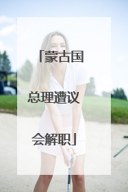 蒙古国总理遭议会解职