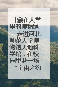 藏在大学里的博物馆｜走进河北师范大学博物馆天地科学馆：在校园里赴一场“宇宙之约”