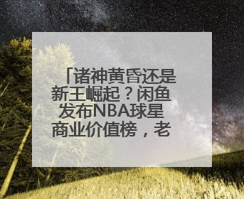 诸神黄昏还是新王崛起？闲鱼发布NBA球星商业价值榜，老牌球星持续占据销量前三