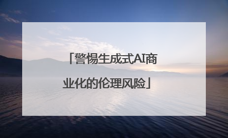 警惕生成式AI商业化的伦理风险