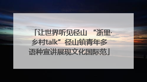 让世界听见径山 “浙里·乡村talk”径山镇青年多语种宣讲展现文化国际范