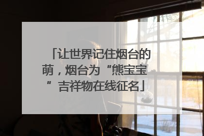 让世界记住烟台的萌，烟台为“熊宝宝”吉祥物在线征名