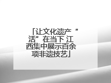 让文化遗产“活”在当下 江西集中展示百余项非遗技艺