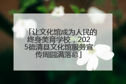 让文化馆成为人民的终身美育学校，2025德清县文化馆服务宣传周圆满落幕