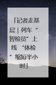 记者走基层｜列车“智检员”上线 “体检”缩短半小时