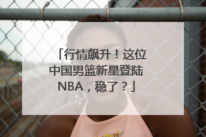 行情飙升！这位中国男篮新星登陆NBA，稳了？