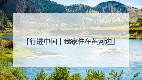 行进中国｜我家住在黄河边