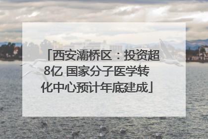 西安灞桥区：投资超8亿 国家分子医学转化中心预计年底建成