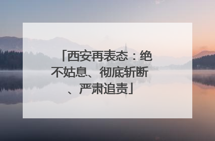 西安再表态：绝不姑息、彻底斩断、严肃追责