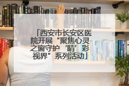西安市长安区医院开展“聚焦心灵之窗守护‘睛’彩视界”系列活动