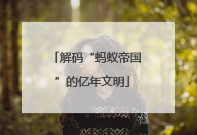 解码“蚂蚁帝国”的亿年文明