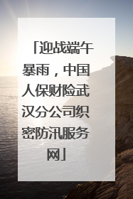 迎战端午暴雨，中国人保财险武汉分公司织密防汛服务网