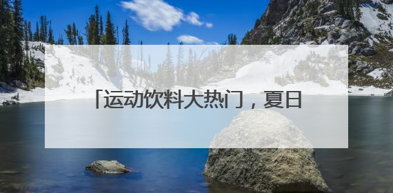 运动饮料大热门，夏日跑步少不了这个品牌