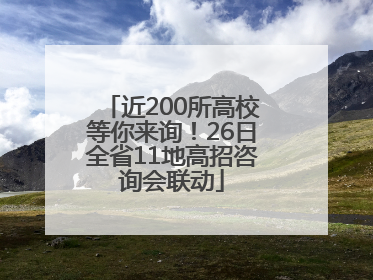 近200所高校等你来询！26日全省11地高招咨询会联动