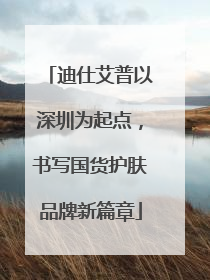 迪仕艾普以深圳为起点，书写国货护肤品牌新篇章