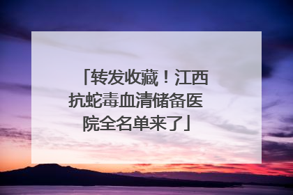 转发收藏！江西抗蛇毒血清储备医院全名单来了