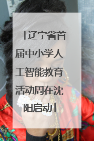 辽宁省首届中小学人工智能教育活动周在沈阳启动