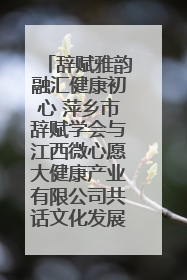 辞赋雅韵融汇健康初心 萍乡市辞赋学会与江西微心愿大健康产业有限公司共话文化发展新篇（图）