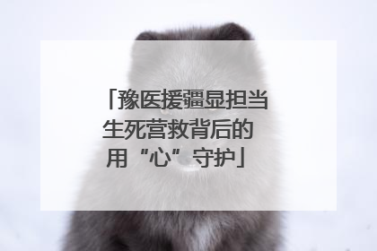豫医援疆显担当 生死营救背后的用“心”守护