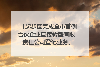 起步区完成全市首例合伙企业直接转型有限责任公司登记业务