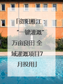 资阳雁江：“一键灌溉”万亩良田 全域灌溉项目7月投用