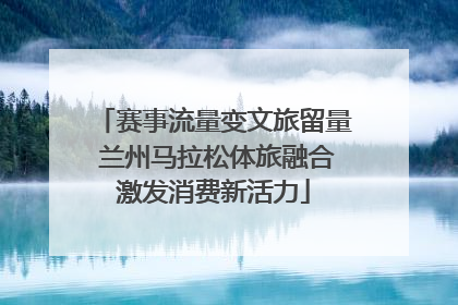 赛事流量变文旅留量 兰州马拉松体旅融合激发消费新活力