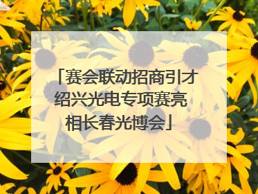 赛会联动招商引才 绍兴光电专项赛亮相长春光博会