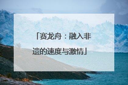 赛龙舟：融入非遗的速度与激情