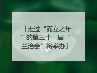 走过“而立之年”的第三十一届“兰洽会”将举办