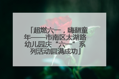 超燃六一，嗨翻童年——市南区太湖路幼儿园庆“六一”系列活动圆满成功