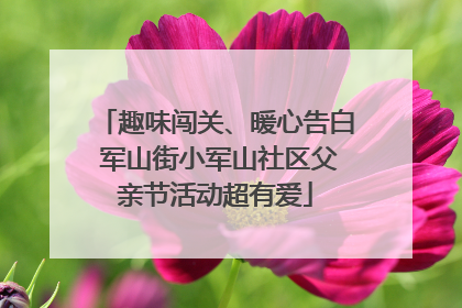 趣味闯关、暖心告白 军山街小军山社区父亲节活动超有爱