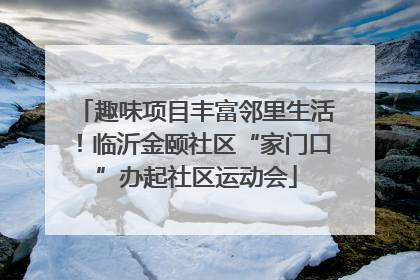 趣味项目丰富邻里生活！临沂金颐社区“家门口”办起社区运动会