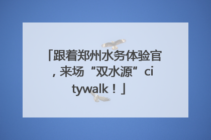 跟着郑州水务体验官，来场“双水源”citywalk！