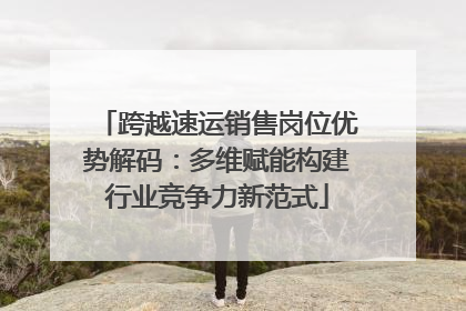 跨越速运销售岗位优势解码：多维赋能构建行业竞争力新范式