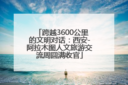 跨越3600公里的文明对话：西安-阿拉木图人文旅游交流周圆满收官