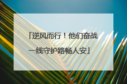 逆风而行！他们奋战一线守护路畅人安